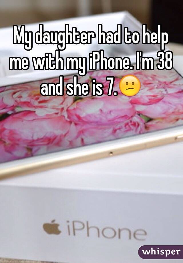 My daughter had to help me with my iPhone. I'm 38 and she is 7.😕