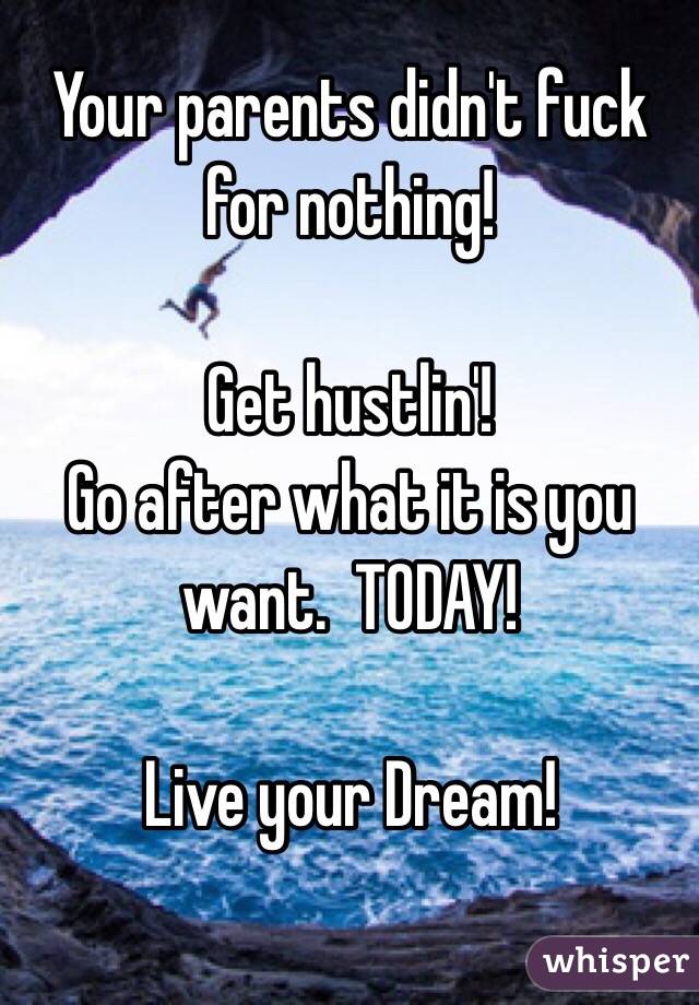 Your parents didn't fuck for nothing!

Get hustlin'!
Go after what it is you want.  TODAY!

Live your Dream!