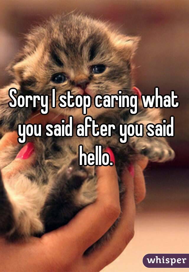 Sorry I stop caring what you said after you said hello.