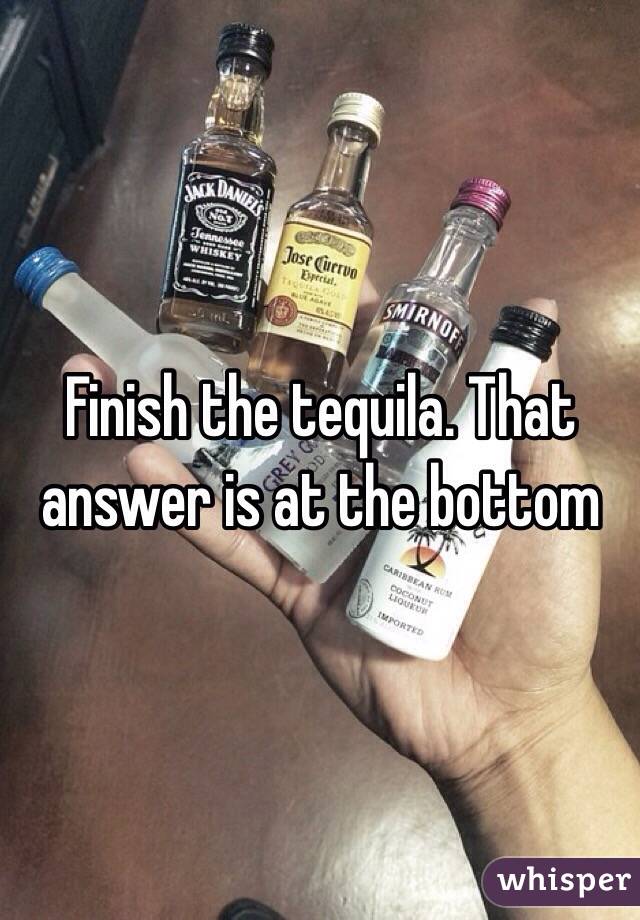Finish the tequila. That answer is at the bottom