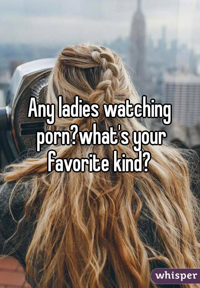 Any ladies watching porn?what's your favorite kind? 