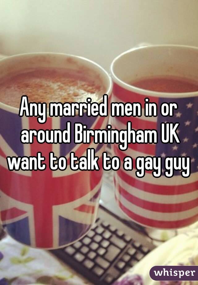 Any married men in or around Birmingham UK want to talk to a gay guy 