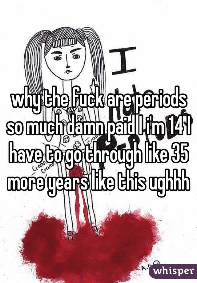 why the fuck are periods so much damn paid I i'm 14 I have to go through like 35 more years like this ughhh