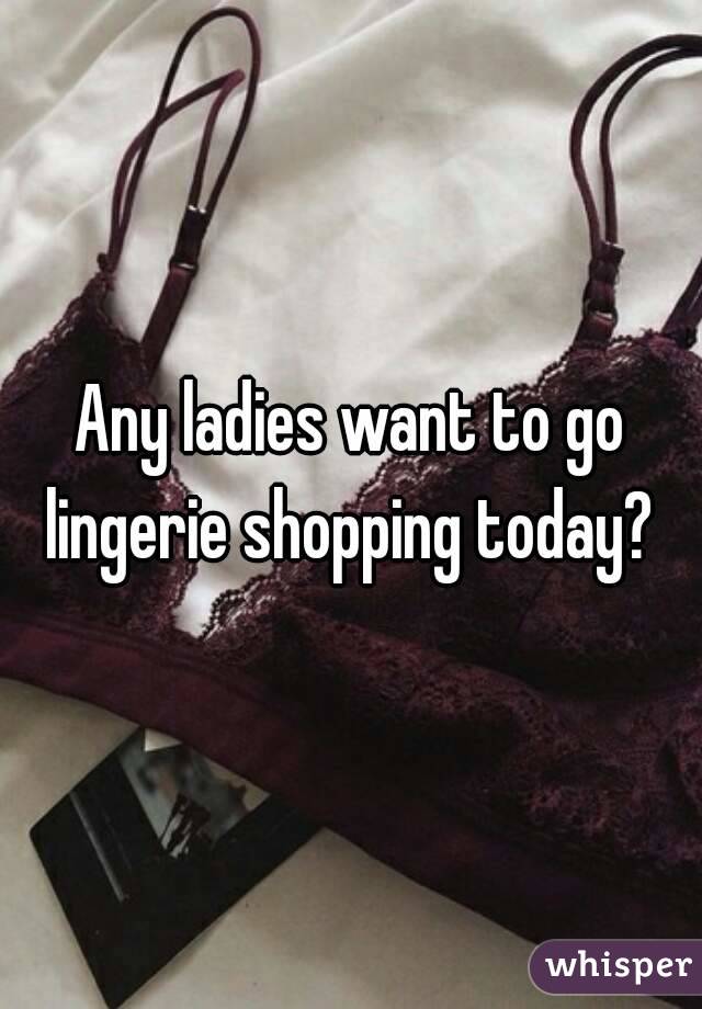 Any ladies want to go lingerie shopping today? 