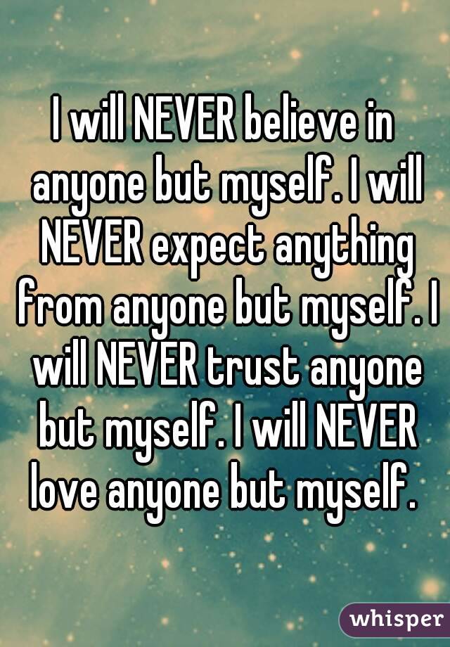 I will NEVER believe in anyone but myself. I will NEVER expect anything from anyone but myself. I will NEVER trust anyone but myself. I will NEVER love anyone but myself. 