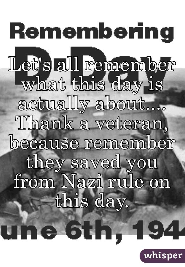 Let's all remember what this day is actually about....
Thank a veteran, because remember they saved you from Nazi rule on this day.
