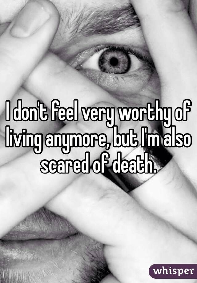 I don't feel very worthy of living anymore, but I'm also scared of death.