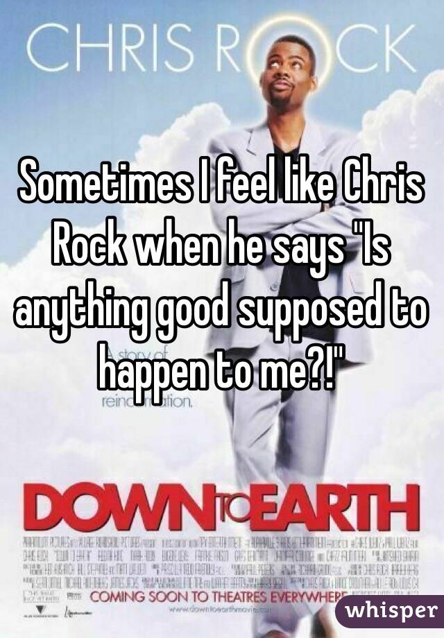 Sometimes I feel like Chris Rock when he says "Is anything good supposed to happen to me?!"