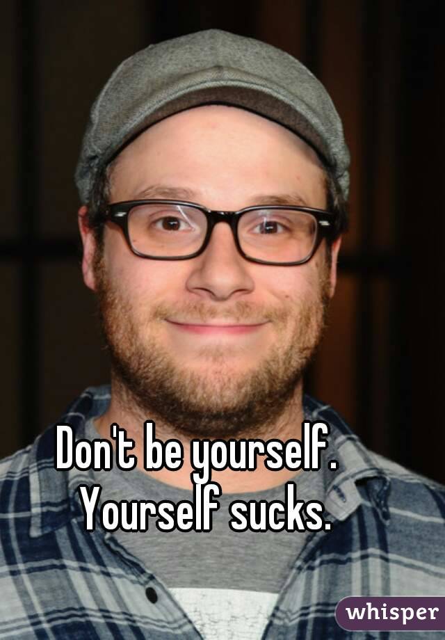 Don't be yourself.  Yourself sucks.