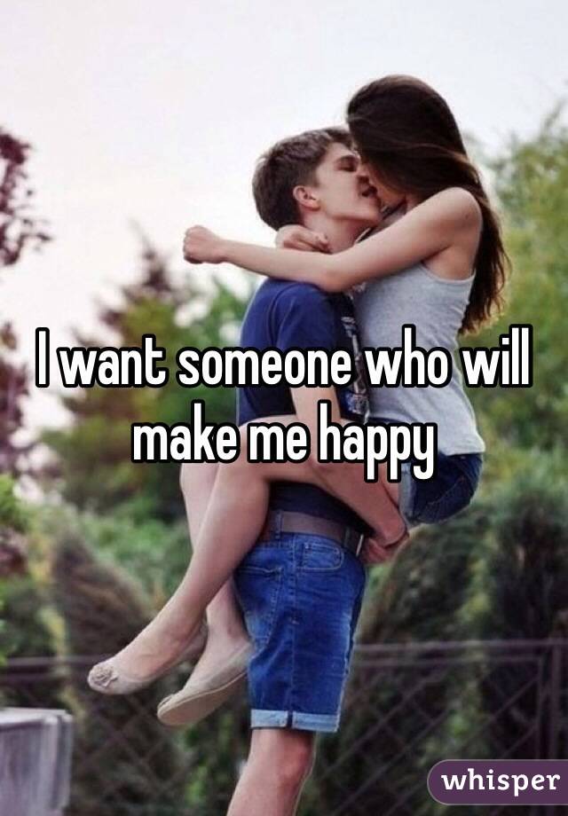 I want someone who will make me happy 