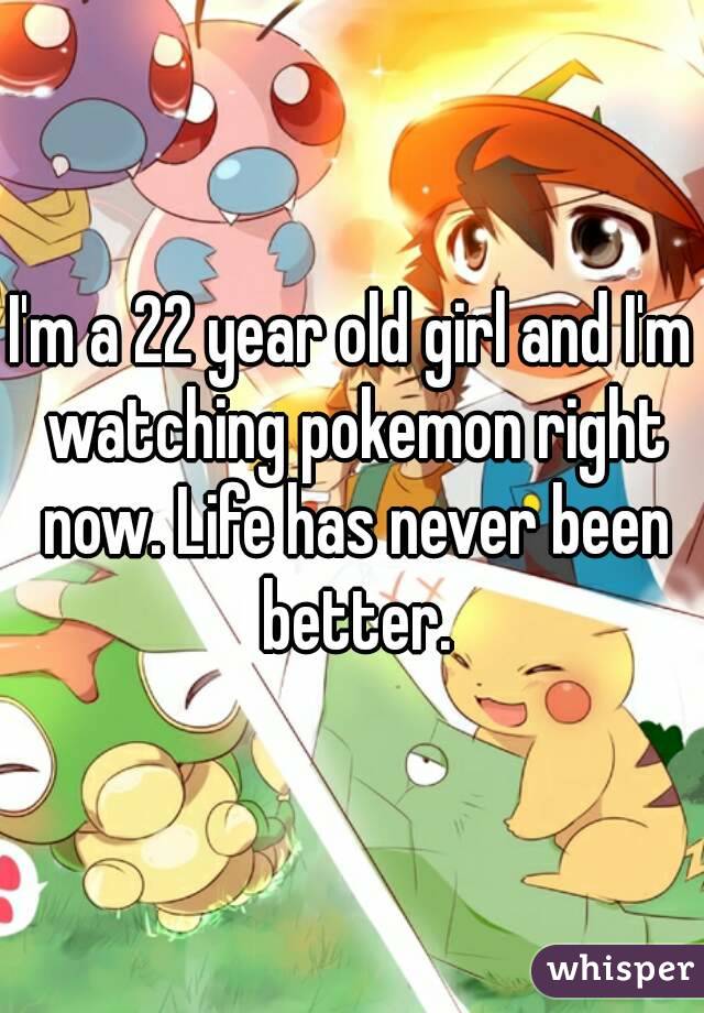 I'm a 22 year old girl and I'm watching pokemon right now. Life has never been better.