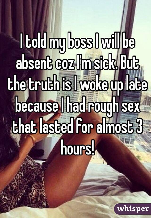I told my boss I will be absent coz I'm sick. But the truth is I woke up late because I had rough sex that lasted for almost 3 hours! 