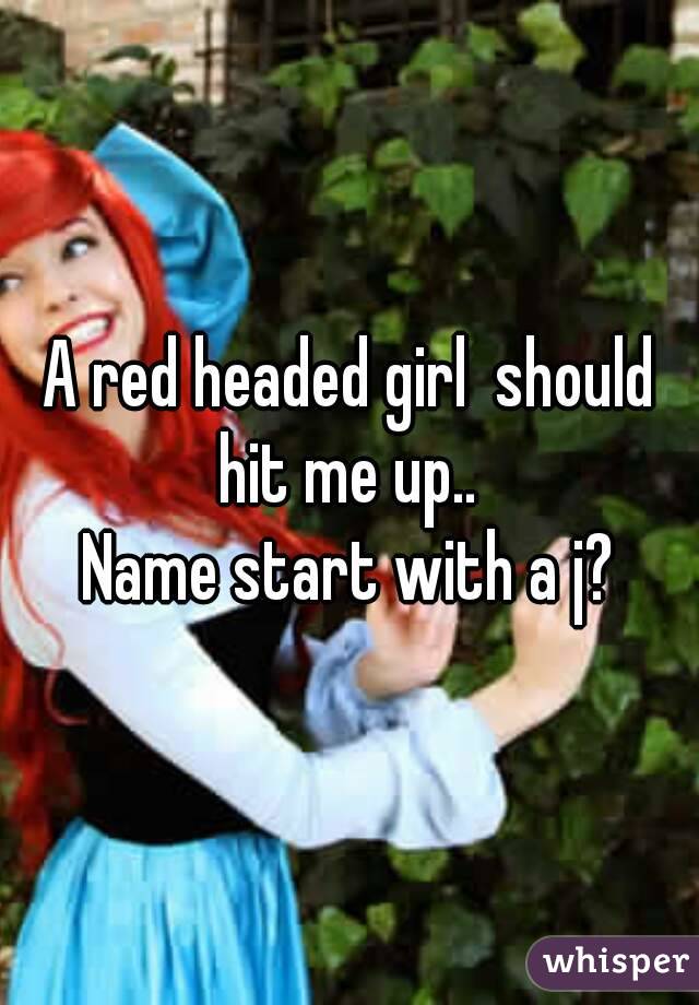 A red headed girl  should hit me up.. 
Name start with a j?