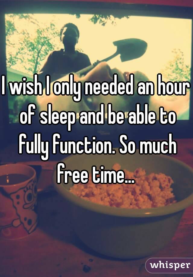 I wish I only needed an hour of sleep and be able to fully function. So much free time... 