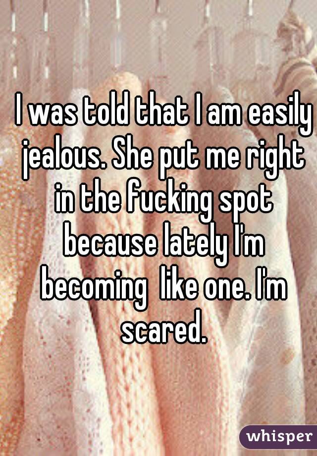 I was told that I am easily jealous. She put me right in the fucking spot because lately I'm becoming  like one. I'm scared.