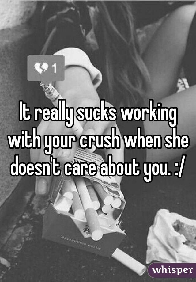It really sucks working with your crush when she doesn't care about you. :/