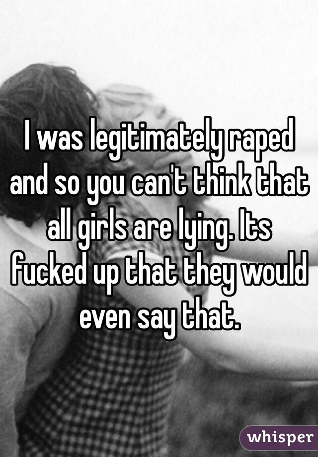 I was legitimately raped and so you can't think that all girls are lying. Its fucked up that they would even say that. 
