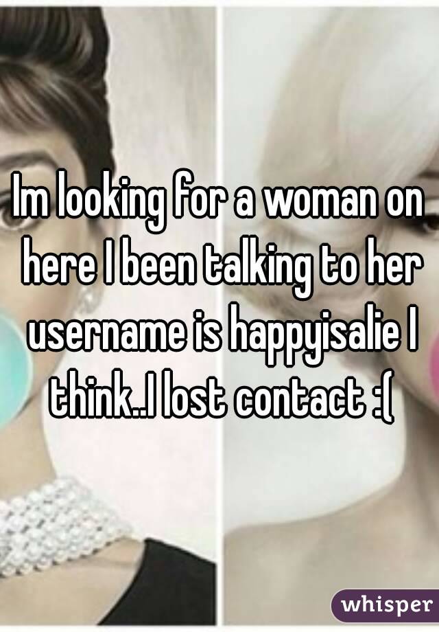 Im looking for a woman on here I been talking to her username is happyisalie I think..I lost contact :(
