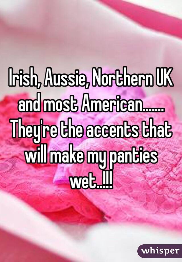 Irish, Aussie, Northern UK and most American....... They're the accents that will make my panties wet..!!!