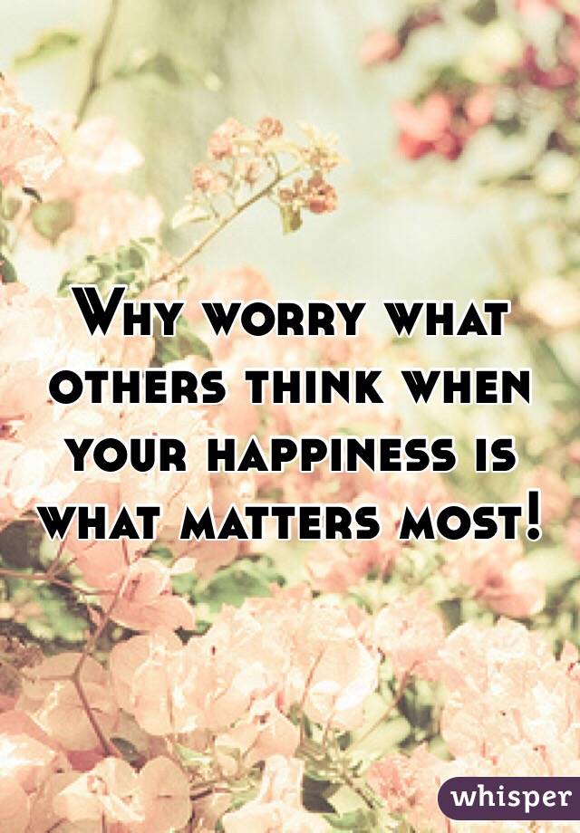 Why worry what others think when your happiness is what matters most! 