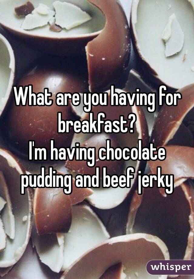 What are you having for breakfast? 
I'm having chocolate pudding and beef jerky 