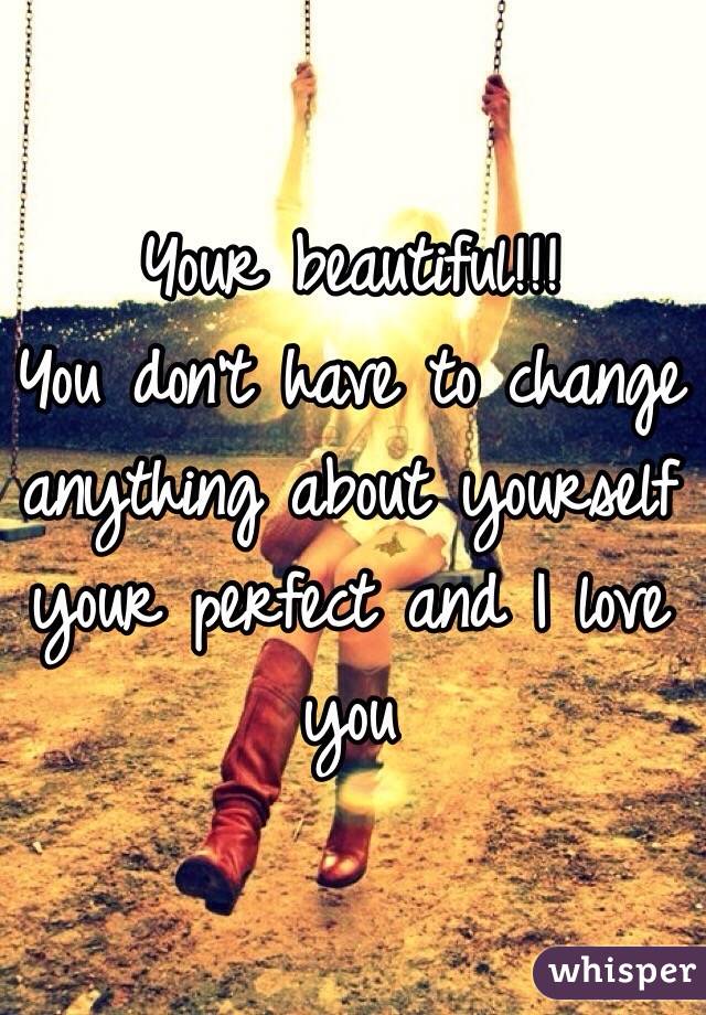 Your beautiful!!!
You don't have to change anything about yourself your perfect and I love you 