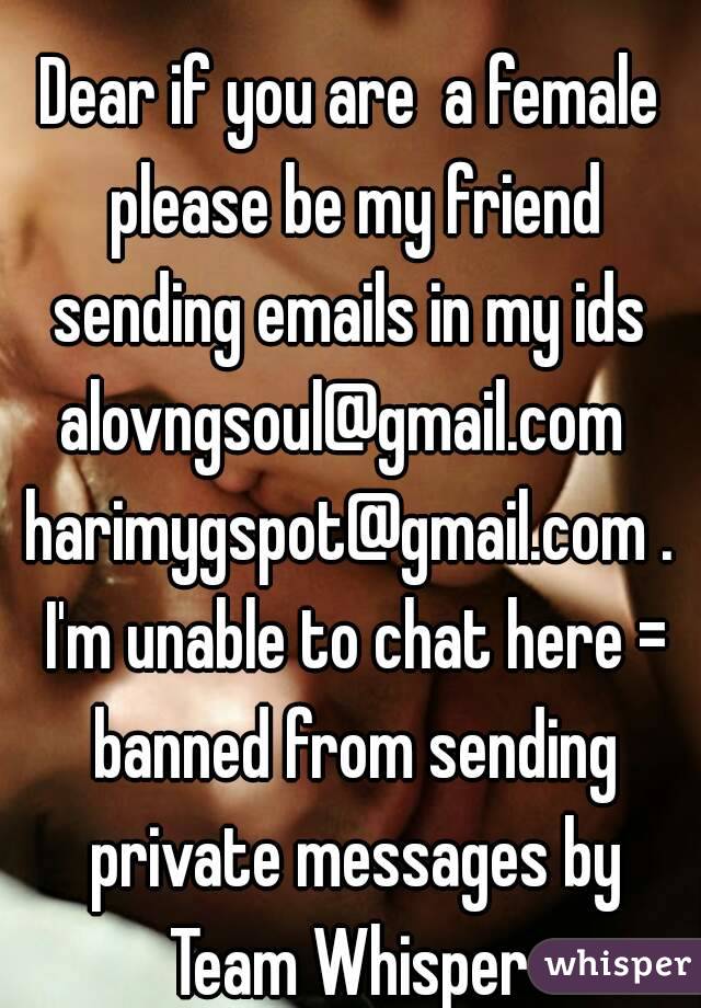 
Dear if you are  a female please be my friend sending emails in my ids 
alovngsoul@gmail.com 
harimygspot@gmail.com . I'm unable to chat here = banned from sending private messages by
 Team Whisper 
