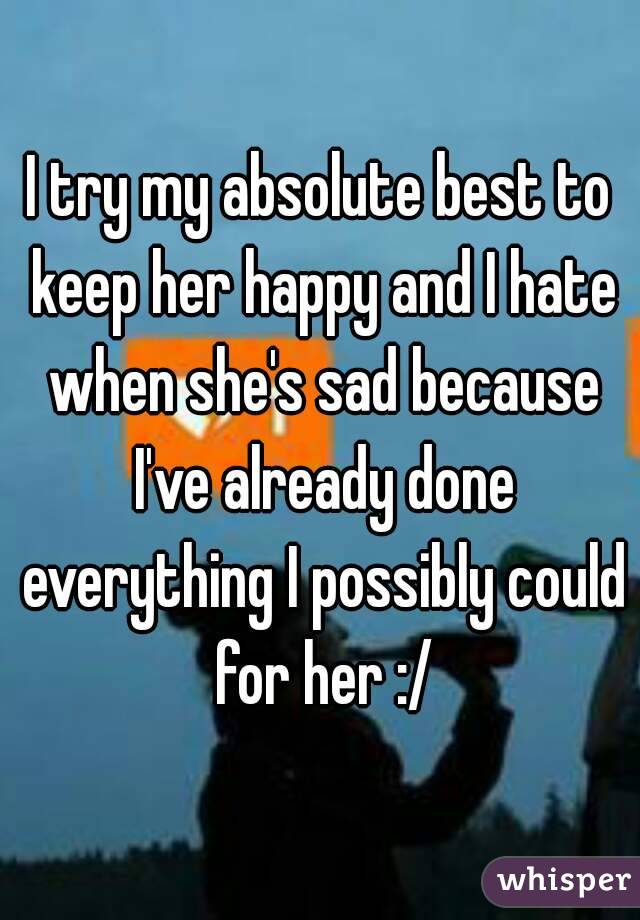 I try my absolute best to keep her happy and I hate when she's sad because I've already done everything I possibly could for her :/