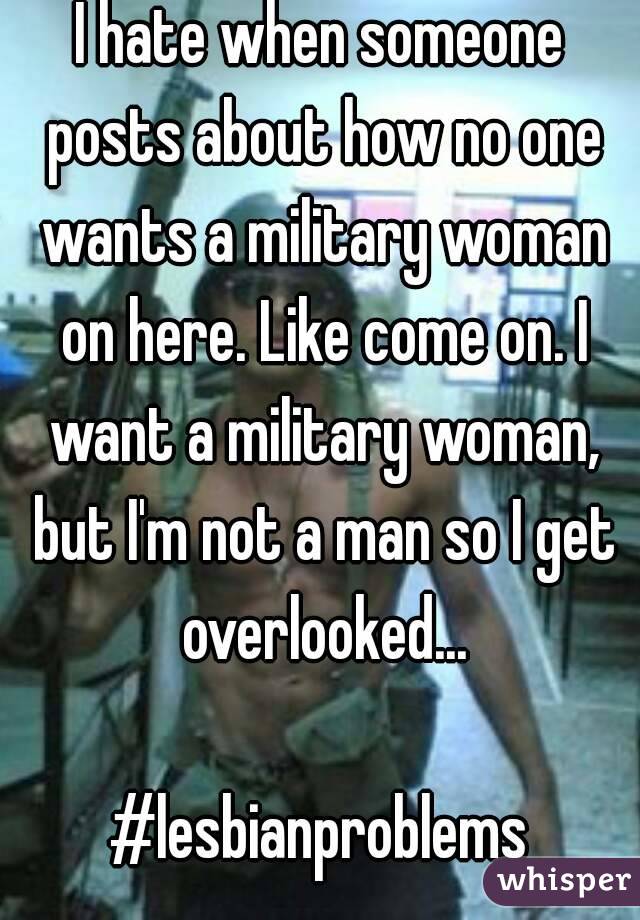 I hate when someone posts about how no one wants a military woman on here. Like come on. I want a military woman, but I'm not a man so I get overlooked...

#lesbianproblems