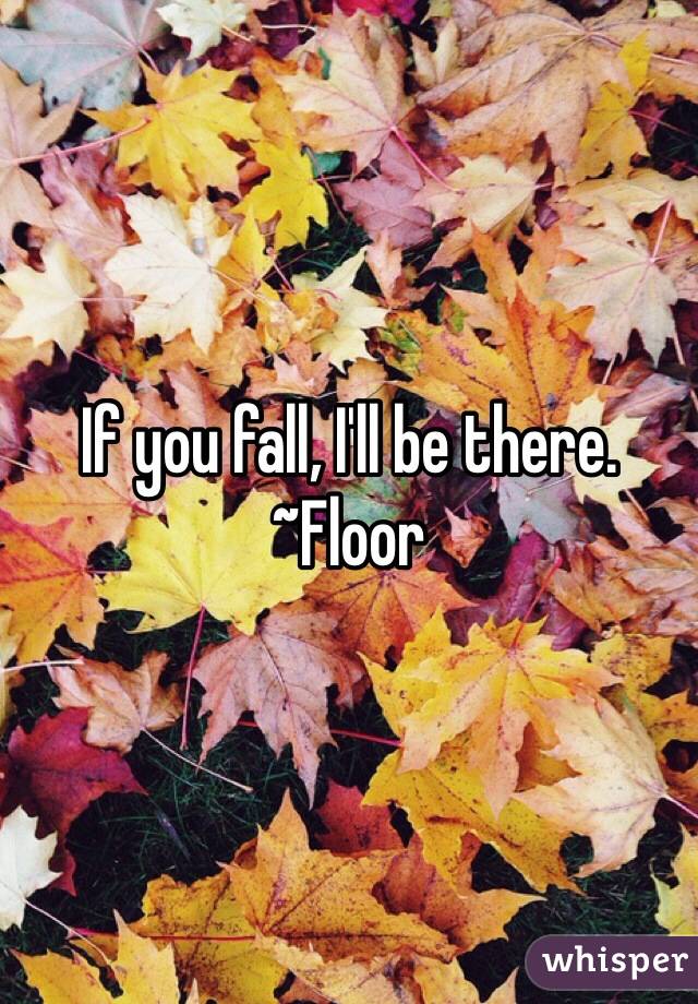 If you fall, I'll be there.
~Floor