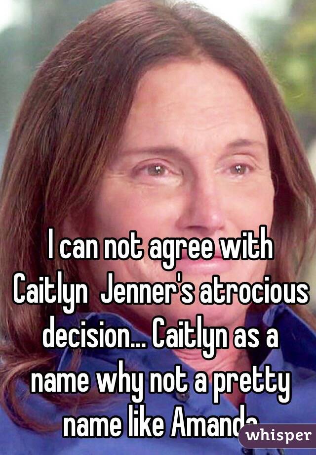 I can not agree with Caitlyn  Jenner's atrocious decision... Caitlyn as a name why not a pretty name like Amanda    