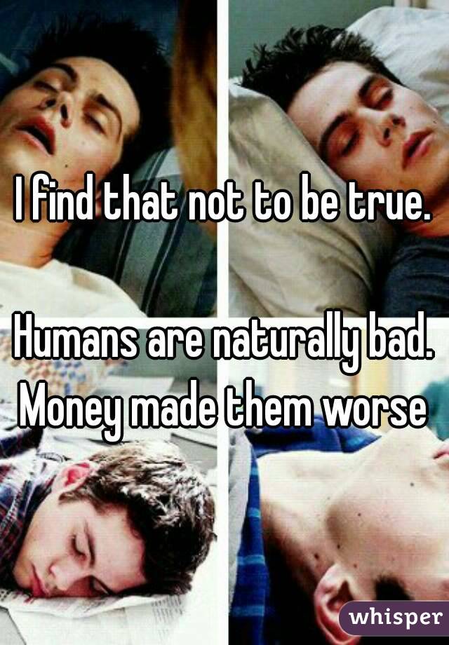 I find that not to be true.

Humans are naturally bad. Money made them worse 