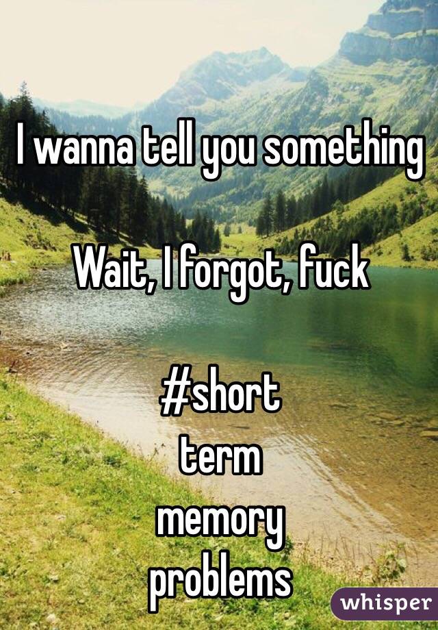 I wanna tell you something

Wait, I forgot, fuck

#short
term
memory
problems