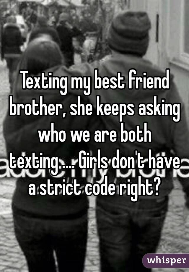 Texting my best friend brother, she keeps asking who we are both texting .... Girls don't have a strict code right?