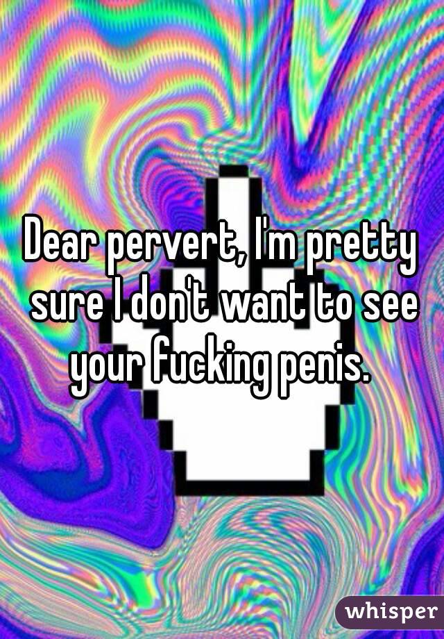 Dear pervert, I'm pretty sure I don't want to see your fucking penis. 