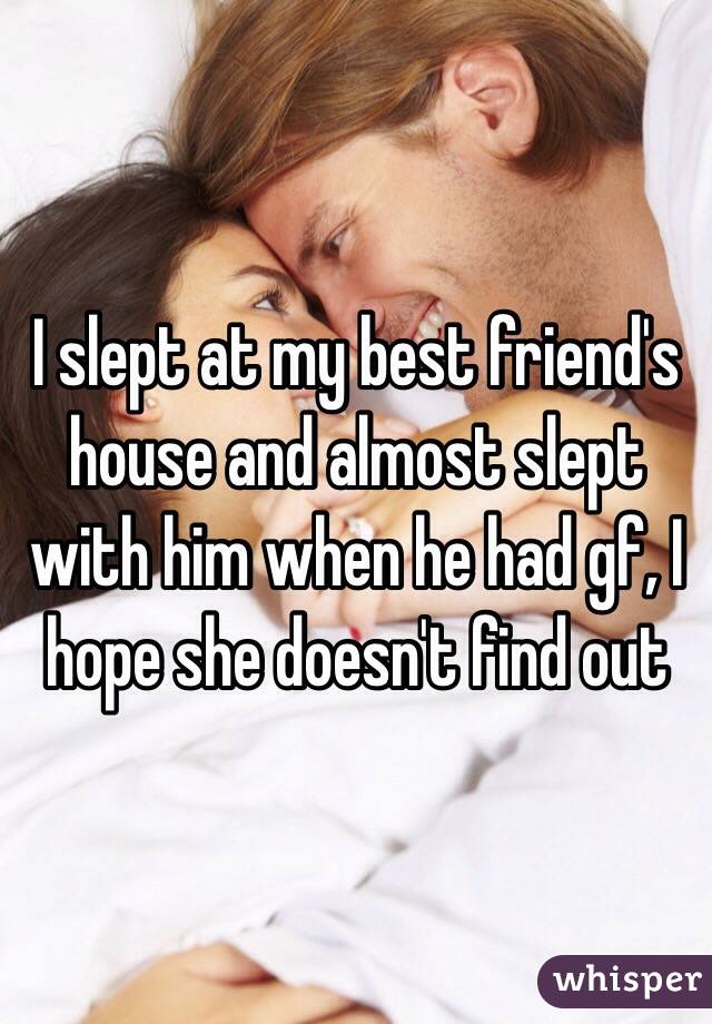 I slept at my best friend's house and almost slept with him when he had gf, I hope she doesn't find out