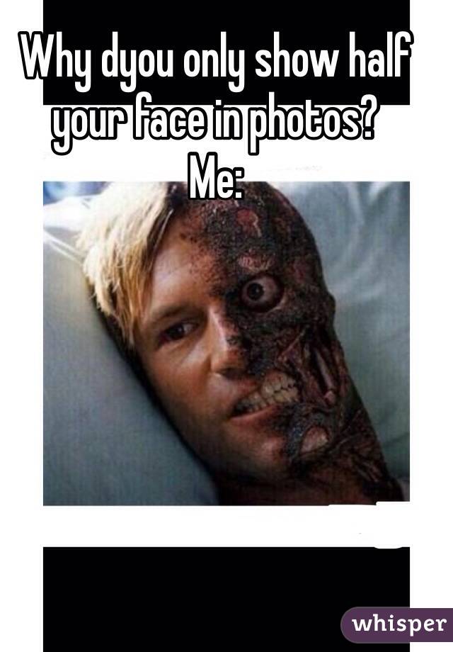 Why dyou only show half your face in photos? 
Me: