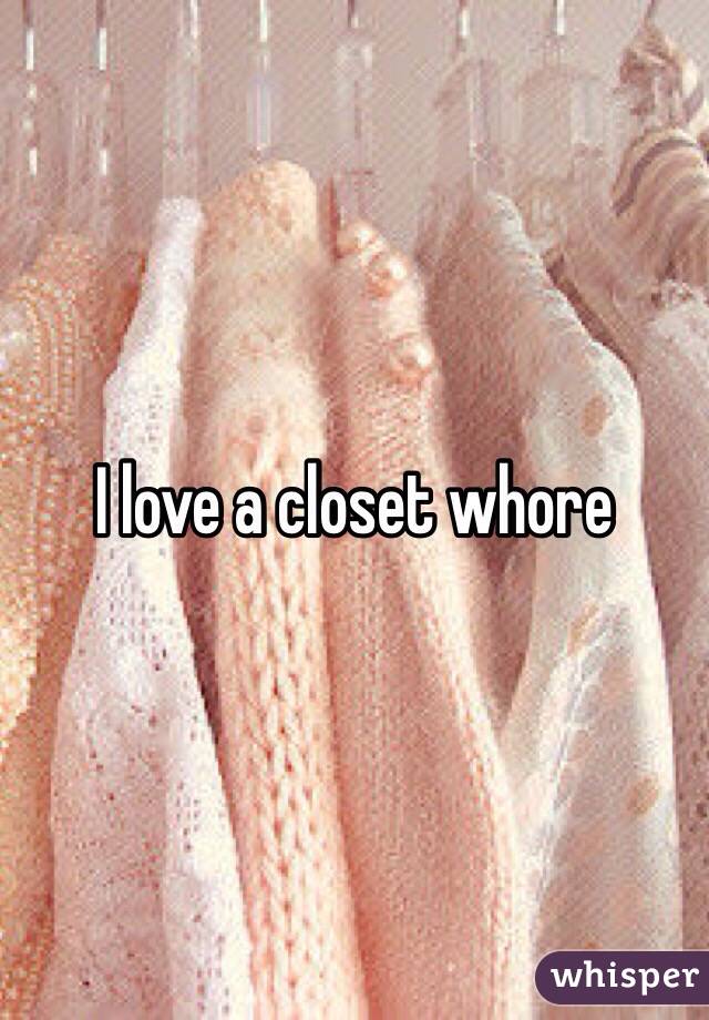 I love a closet whore 