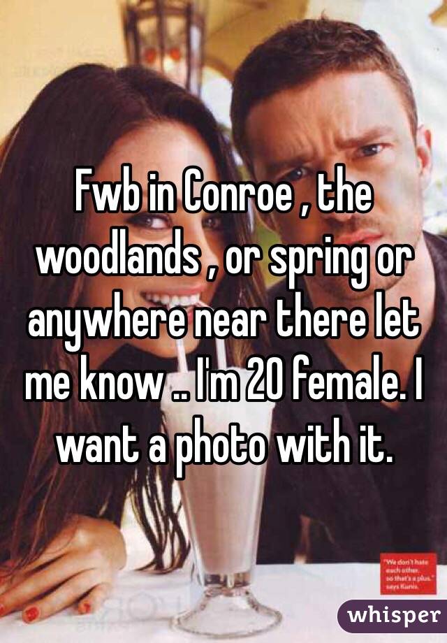 Fwb in Conroe , the woodlands , or spring or anywhere near there let me know .. I'm 20 female. I want a photo with it. 