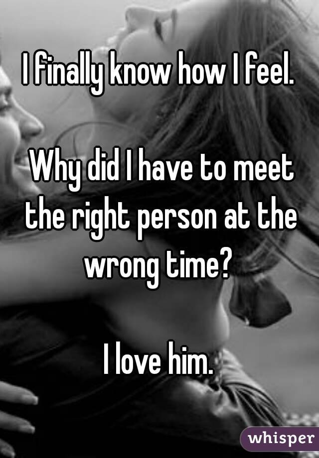 I finally know how I feel.

 Why did I have to meet the right person at the wrong time? 

I love him.