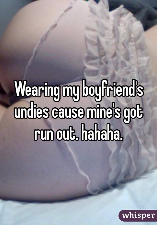 Wearing my boyfriend's undies cause mine's got run out. hahaha.