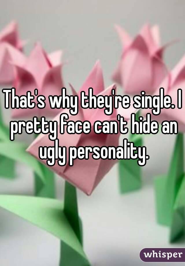 That's why they're single. I pretty face can't hide an ugly personality.