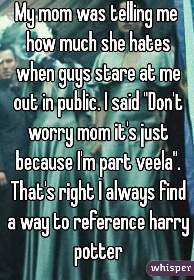 My mom was telling me how much she hates when guys stare at me out in public. I said "Don't worry mom it's just because I'm part veela". That's right I always find a way to reference harry potter