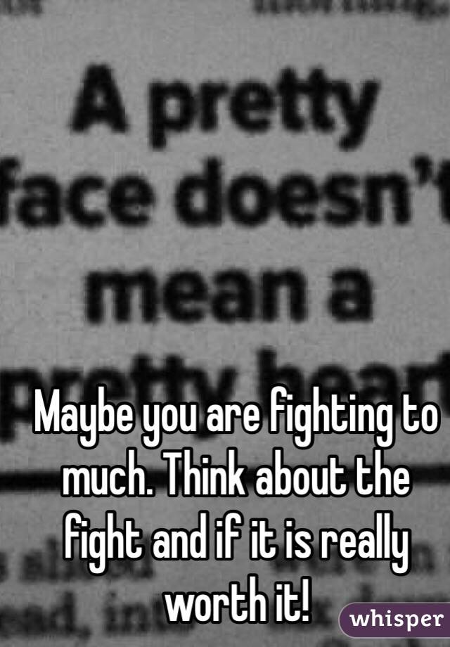 Maybe you are fighting to much. Think about the fight and if it is really worth it!