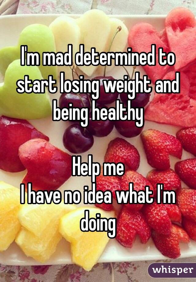 I'm mad determined to start losing weight and being healthy

Help me 
I have no idea what I'm doing 