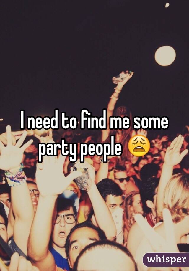 I need to find me some party people 😩