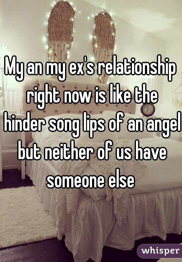 My an my ex's relationship right now is like the hinder song lips of an angel but neither of us have someone else 