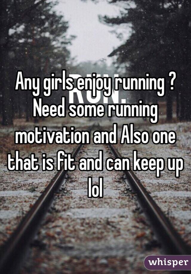 Any girls enjoy running ? Need some running motivation and Also one that is fit and can keep up lol 