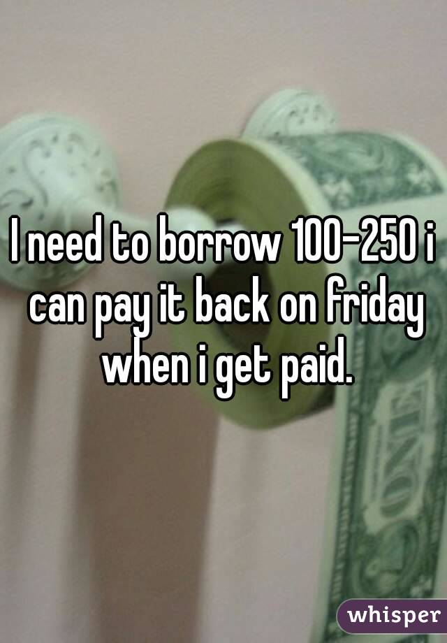 I need to borrow 100-250 i can pay it back on friday when i get paid.