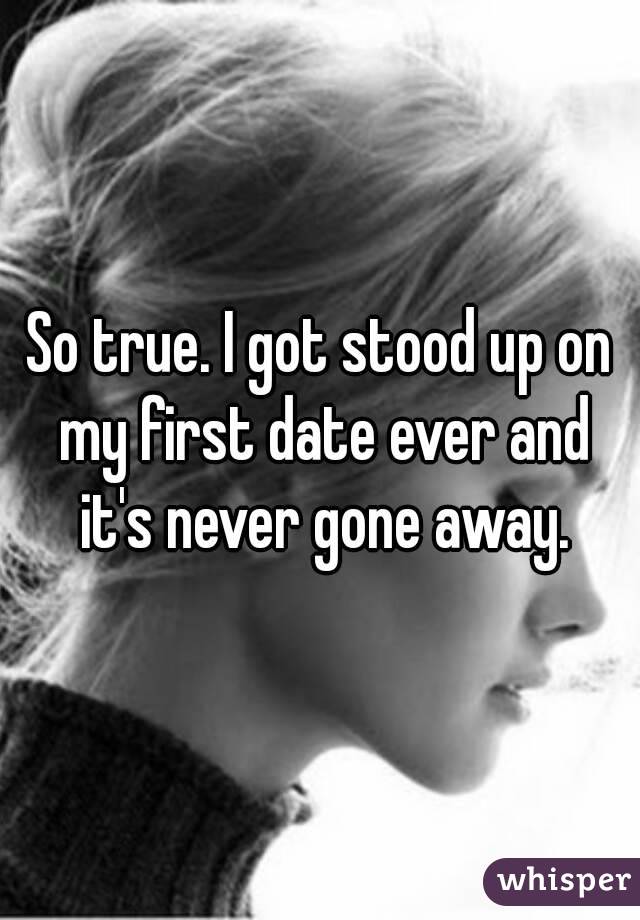 So true. I got stood up on my first date ever and it's never gone away.